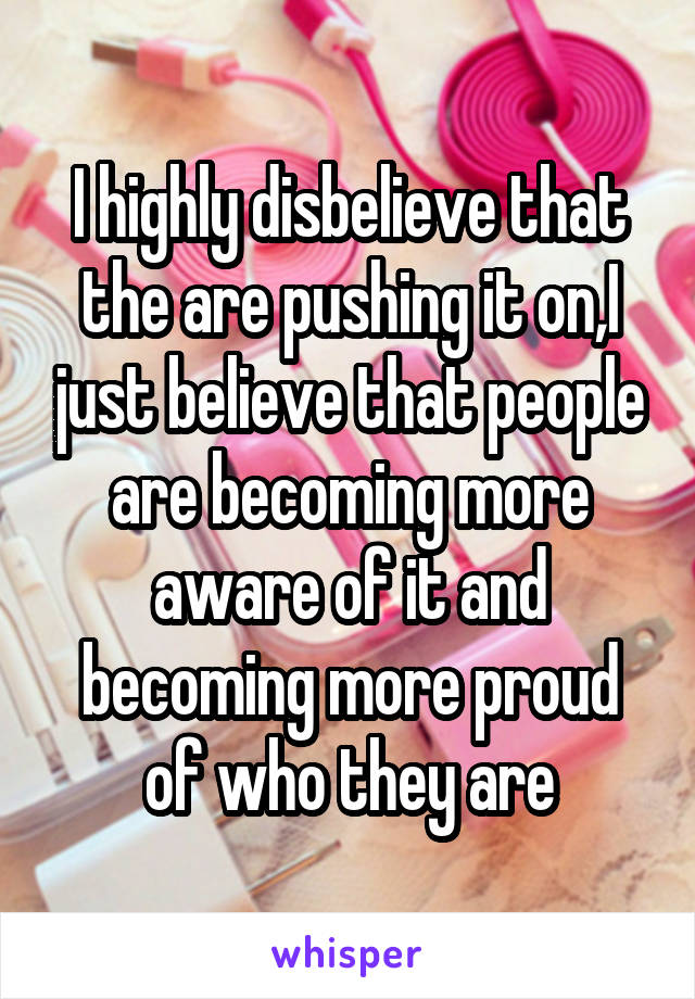 I highly disbelieve that the are pushing it on,I just believe that people are becoming more aware of it and becoming more proud of who they are