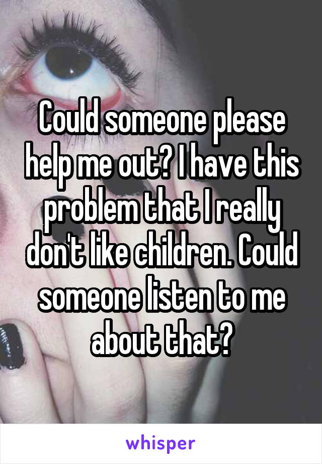 Could someone please help me out? I have this problem that I really don't like children. Could someone listen to me about that?