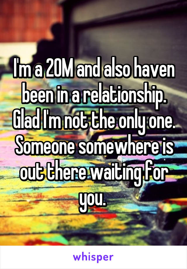 I'm a 20M and also haven been in a relationship. Glad I'm not the only one. Someone somewhere is out there waiting for you. 