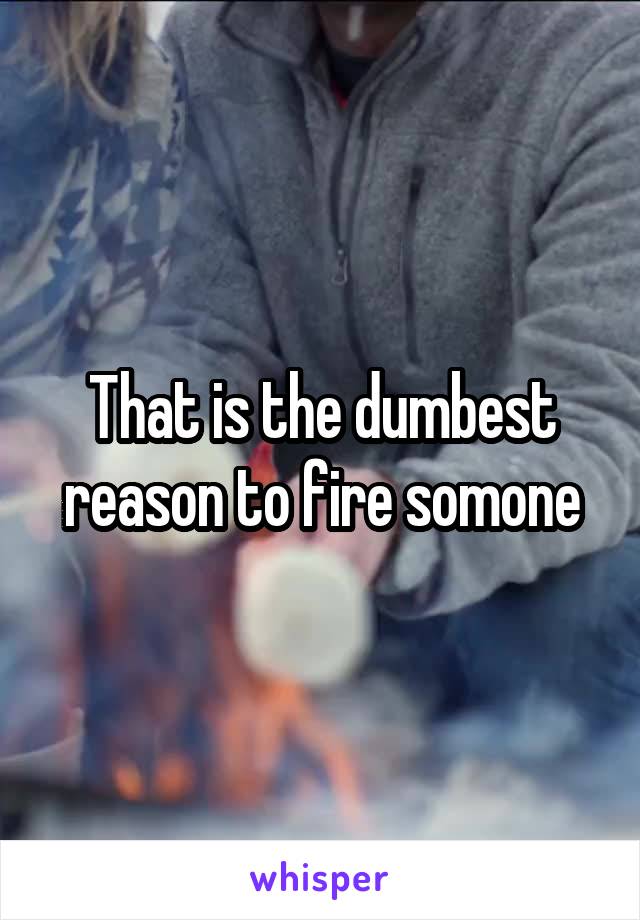 That is the dumbest reason to fire somone