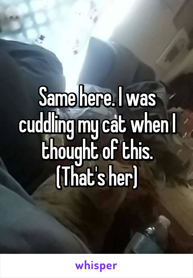 Same here. I was cuddling my cat when I thought of this.
(That's her)