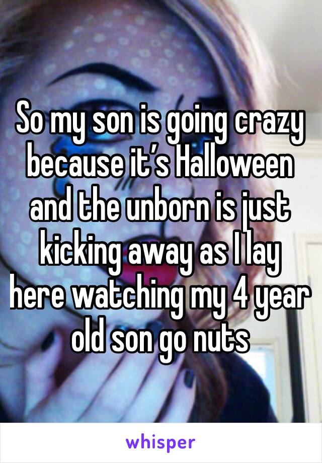 So my son is going crazy because it’s Halloween and the unborn is just kicking away as I lay here watching my 4 year old son go nuts 