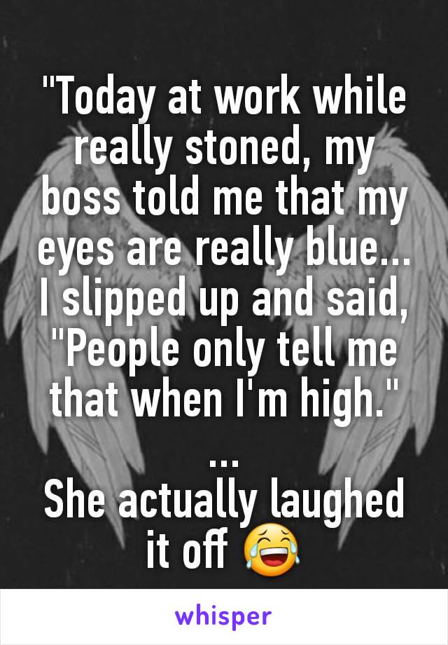 "Today at work while really stoned, my boss told me that my eyes are really blue...
I slipped up and said, "People only tell me that when I'm high."
...
She actually laughed it off 😂