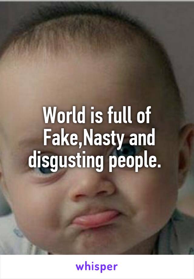 World is full of
 Fake,Nasty and disgusting people. 