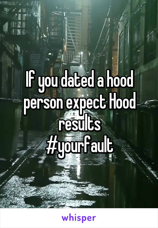 If you dated a hood person expect Hood results
#yourfault