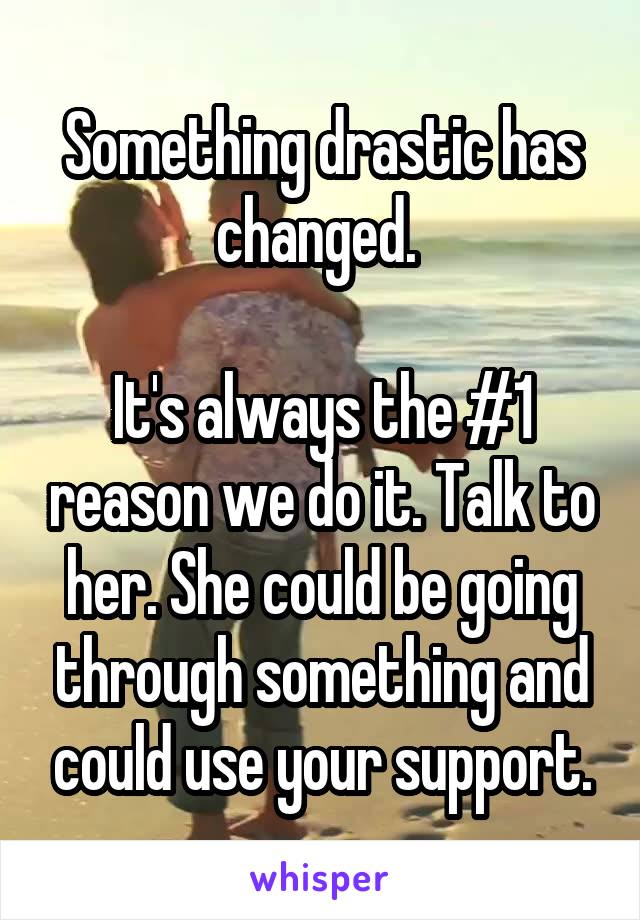 Something drastic has changed. 

It's always the #1 reason we do it. Talk to her. She could be going through something and could use your support.