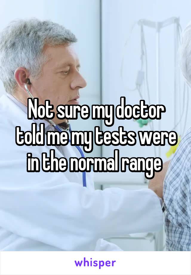 Not sure my doctor told me my tests were in the normal range 