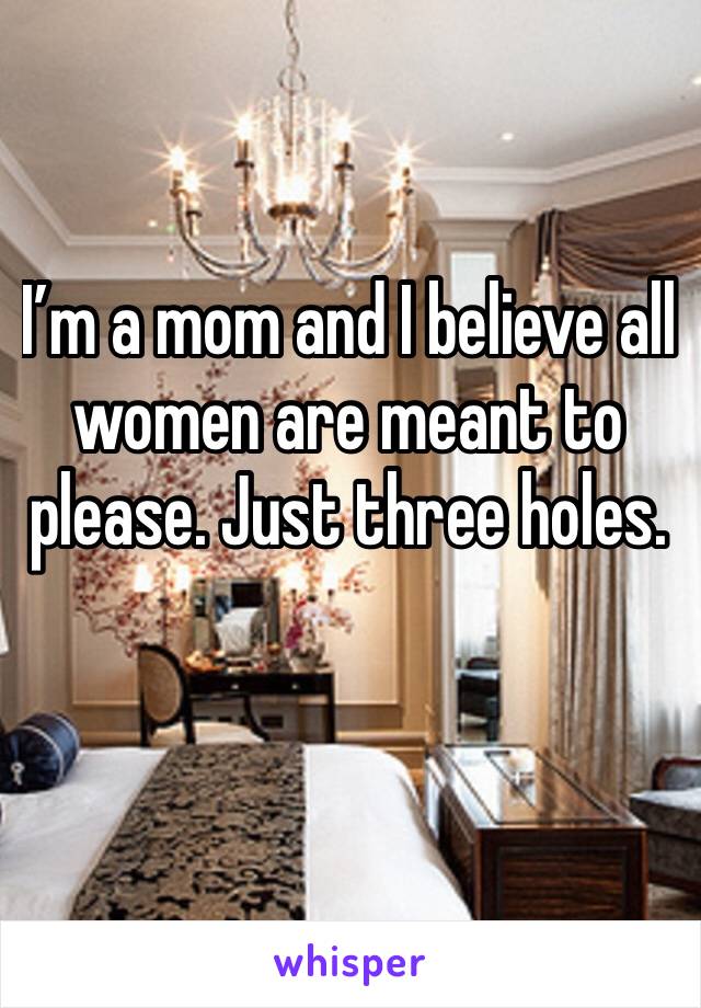 I’m a mom and I believe all women are meant to please. Just three holes. 