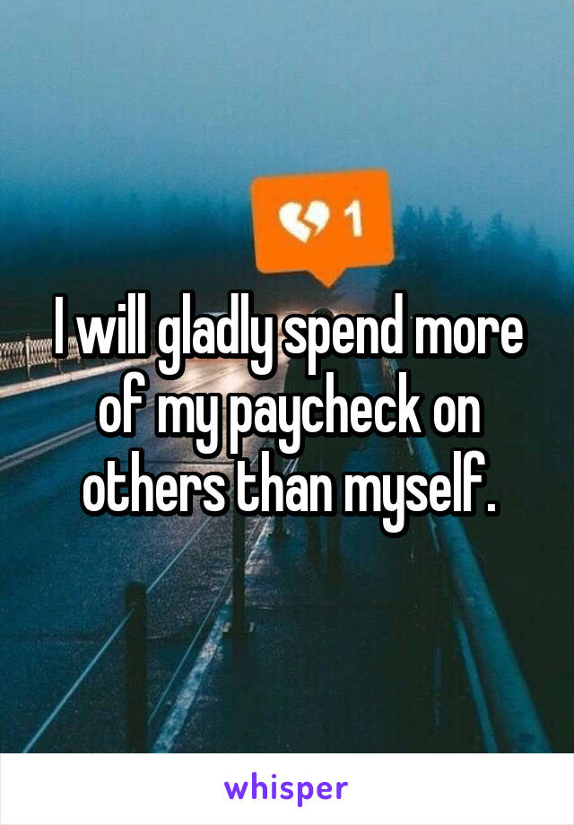 I will gladly spend more of my paycheck on others than myself.