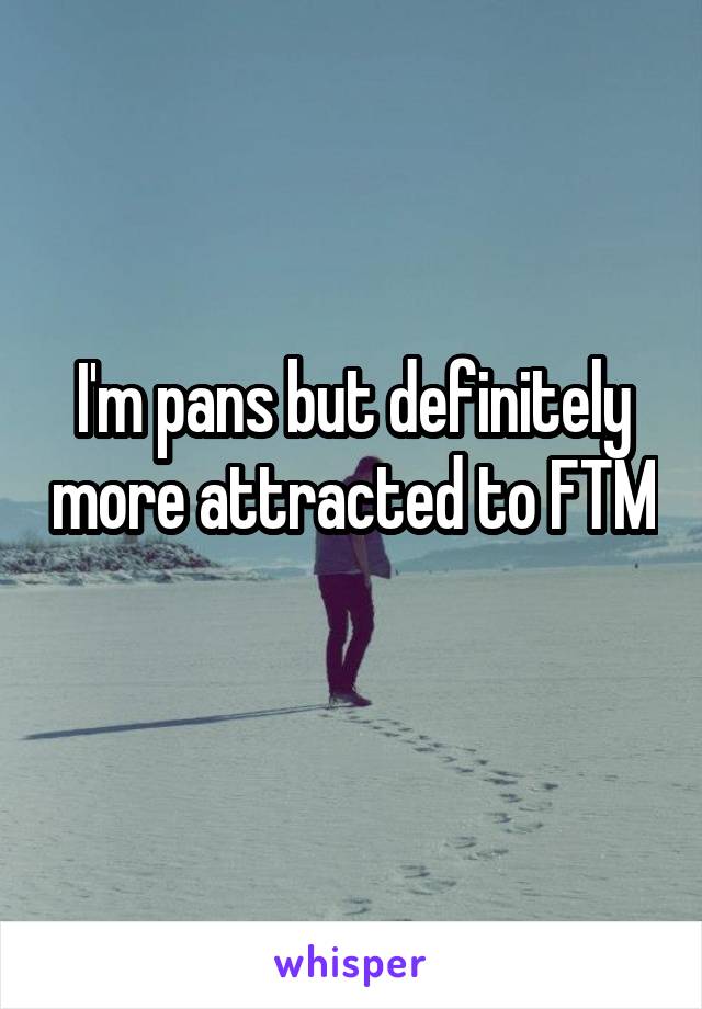 I'm pans but definitely more attracted to FTM 