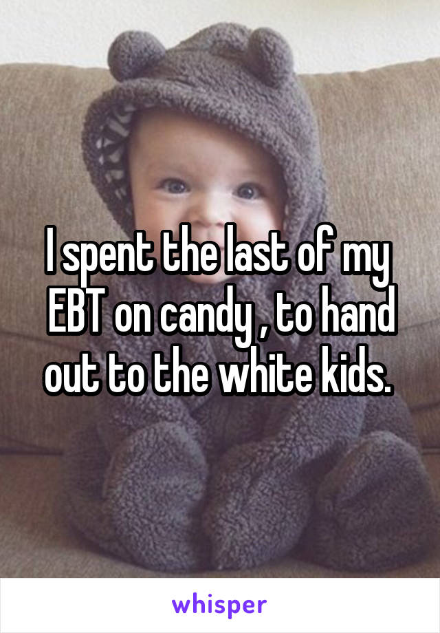 I spent the last of my  EBT on candy , to hand out to the white kids. 