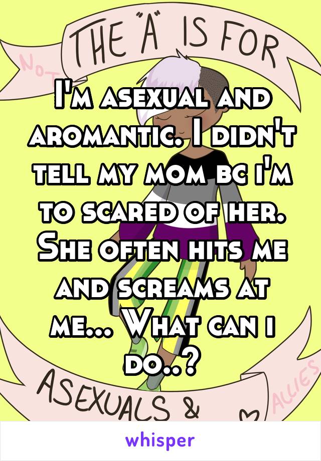 I'm asexual and aromantic. I didn't tell my mom bc i'm to scared of her. She often hits me and screams at me... What can i do..?