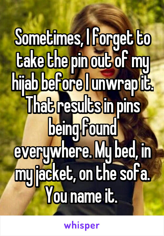 Sometimes, I forget to take the pin out of my hijab before I unwrap it. That results in pins being found everywhere. My bed, in my jacket, on the sofa. You name it. 