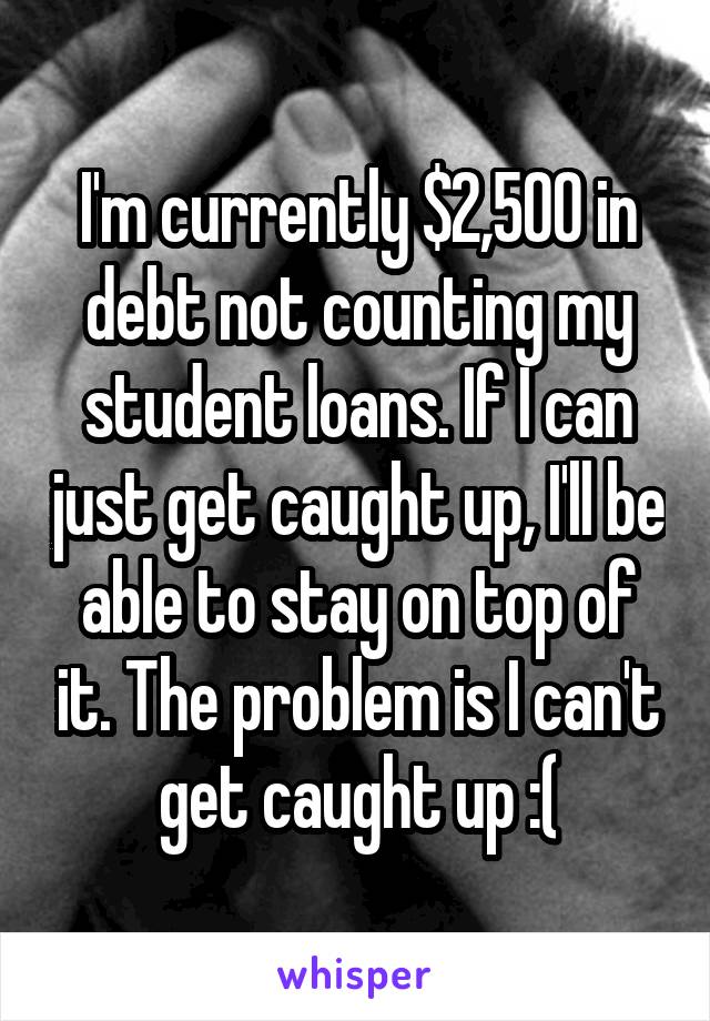 I'm currently $2,500 in debt not counting my student loans. If I can just get caught up, I'll be able to stay on top of it. The problem is I can't get caught up :(