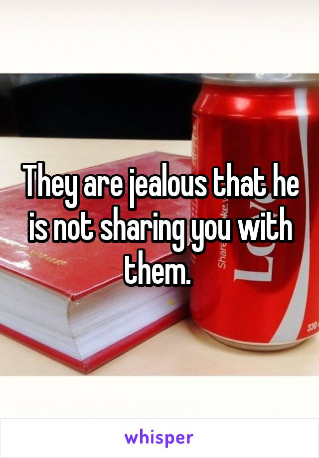 They are jealous that he is not sharing you with them. 