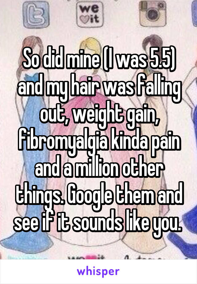 So did mine (I was 5.5) and my hair was falling out, weight gain, fibromyalgia kinda pain and a million other things. Google them and see if it sounds like you. 