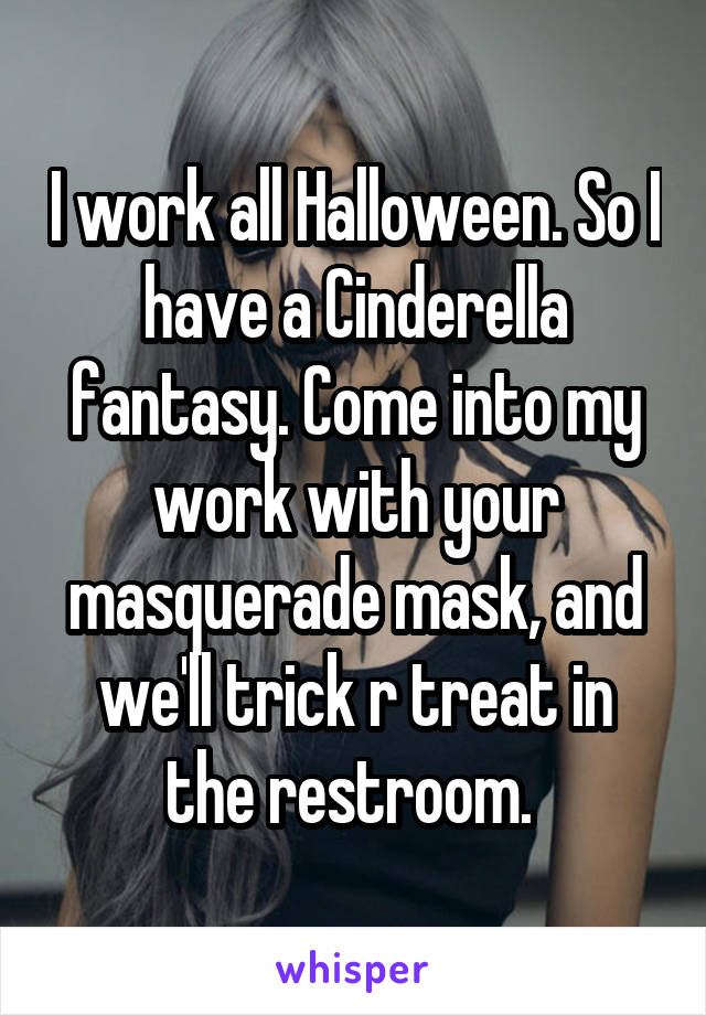 I work all Halloween. So I have a Cinderella fantasy. Come into my work with your masquerade mask, and we'll trick r treat in the restroom. 