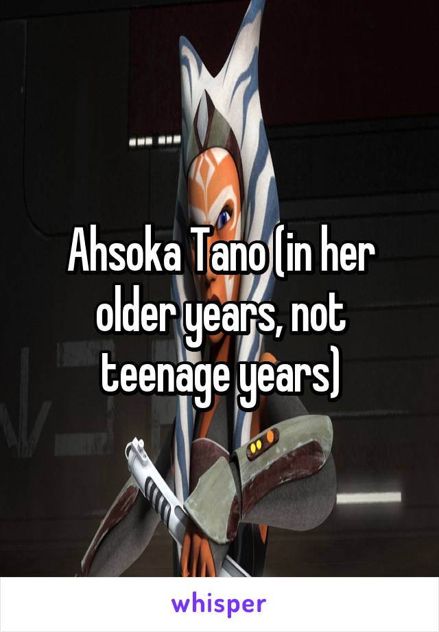 Ahsoka Tano (in her older years, not teenage years)