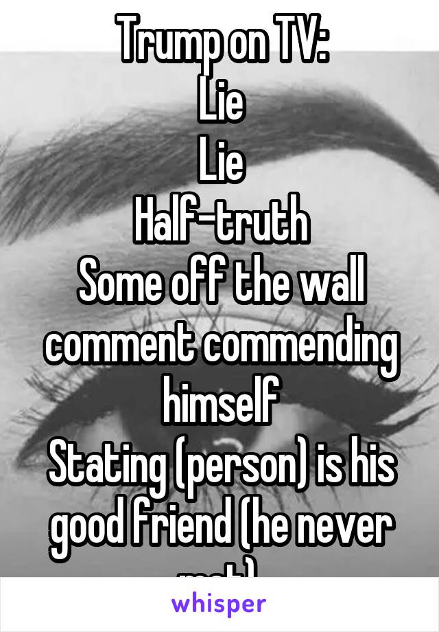 Trump on TV:
Lie
Lie
Half-truth
Some off the wall comment commending himself
Stating (person) is his good friend (he never met).