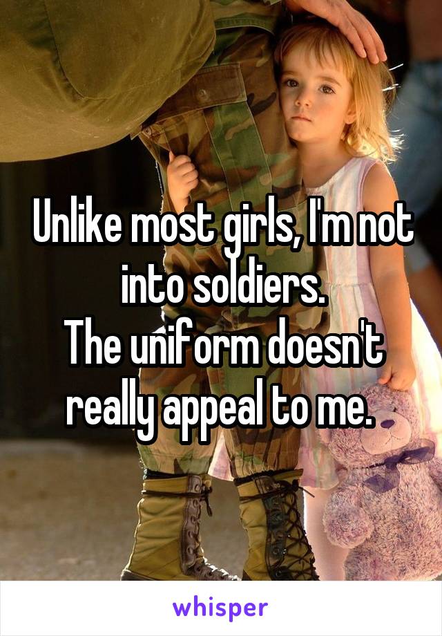 Unlike most girls, I'm not into soldiers.
The uniform doesn't really appeal to me. 