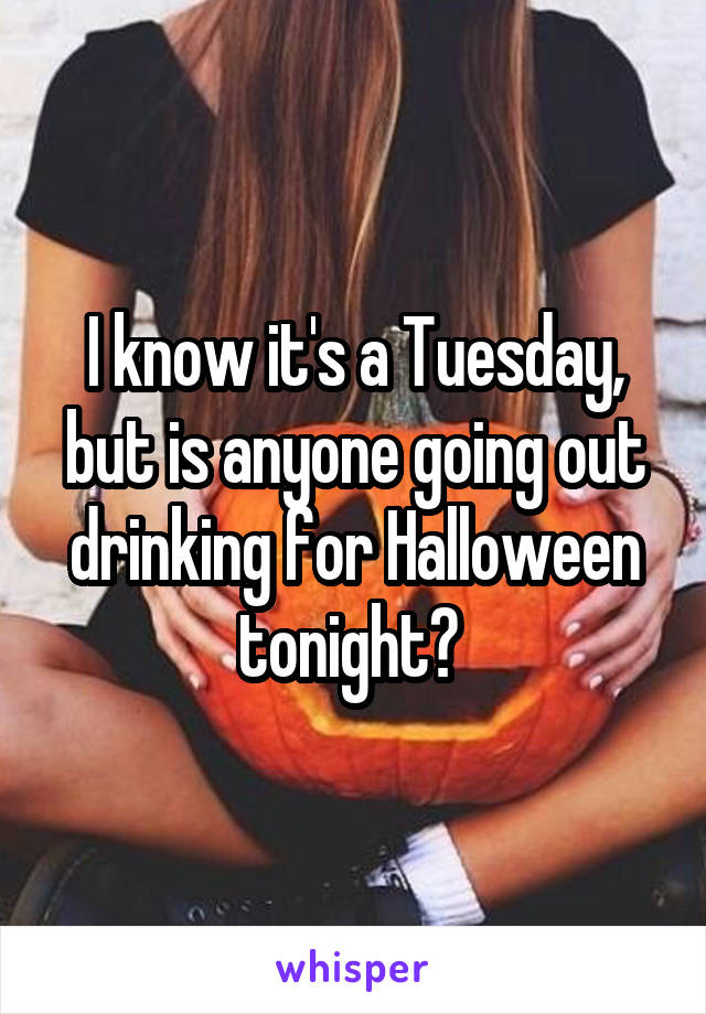 I know it's a Tuesday, but is anyone going out drinking for Halloween tonight? 