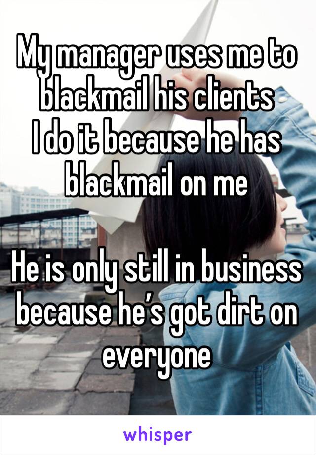 My manager uses me to blackmail his clients
I do it because he has blackmail on me

He is only still in business because he’s got dirt on everyone