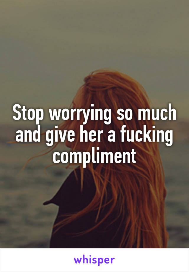 Stop worrying so much and give her a fucking compliment