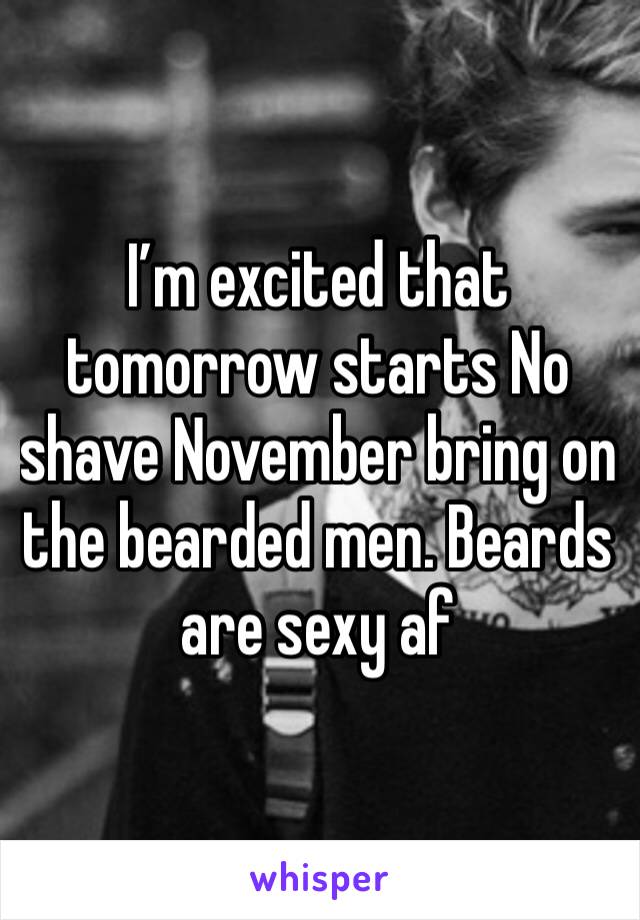 I’m excited that tomorrow starts No shave November bring on the bearded men. Beards are sexy af 