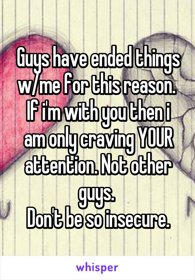 Guys have ended things w/me for this reason. 
If i'm with you then i am only craving YOUR attention. Not other guys. 
Don't be so insecure.