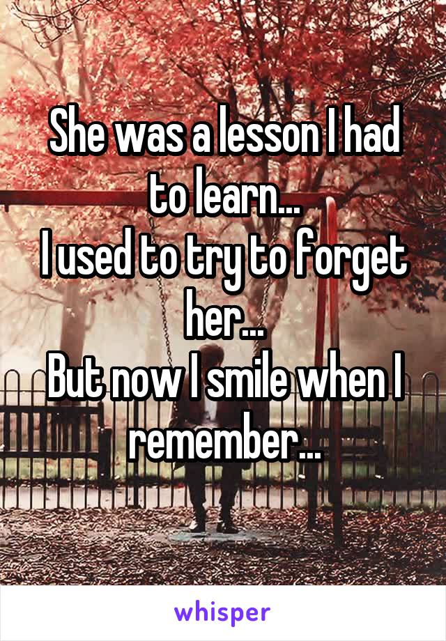 She was a lesson I had to learn...
I used to try to forget her...
But now I smile when I remember...
