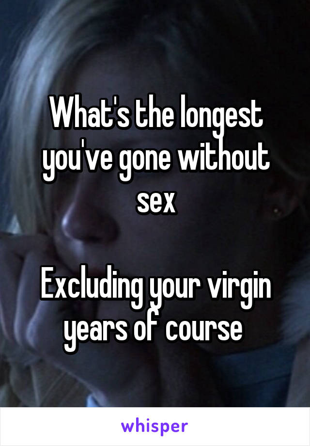 What's the longest you've gone without sex

Excluding your virgin years of course 