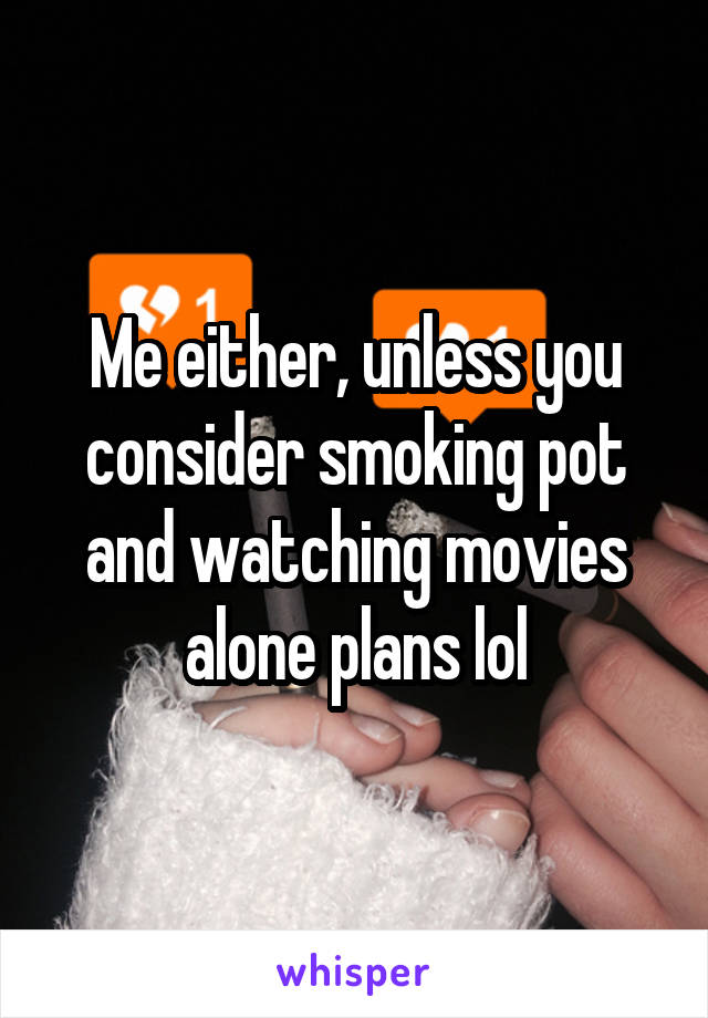 Me either, unless you consider smoking pot and watching movies alone plans lol