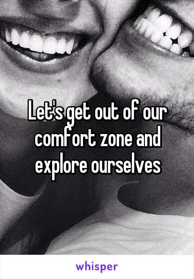 Let's get out of our comfort zone and explore ourselves