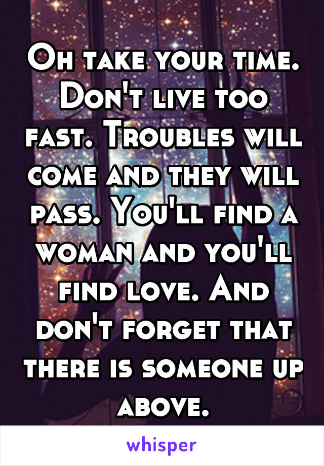 Oh take your time. Don't live too fast. Troubles will come and they will pass. You'll find a woman and you'll find love. And don't forget that there is someone up above.