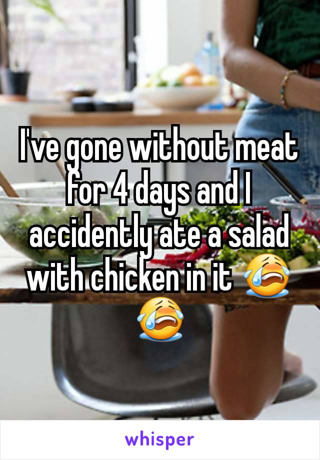 I've gone without meat for 4 days and I accidently ate a salad with chicken in it 😭😭