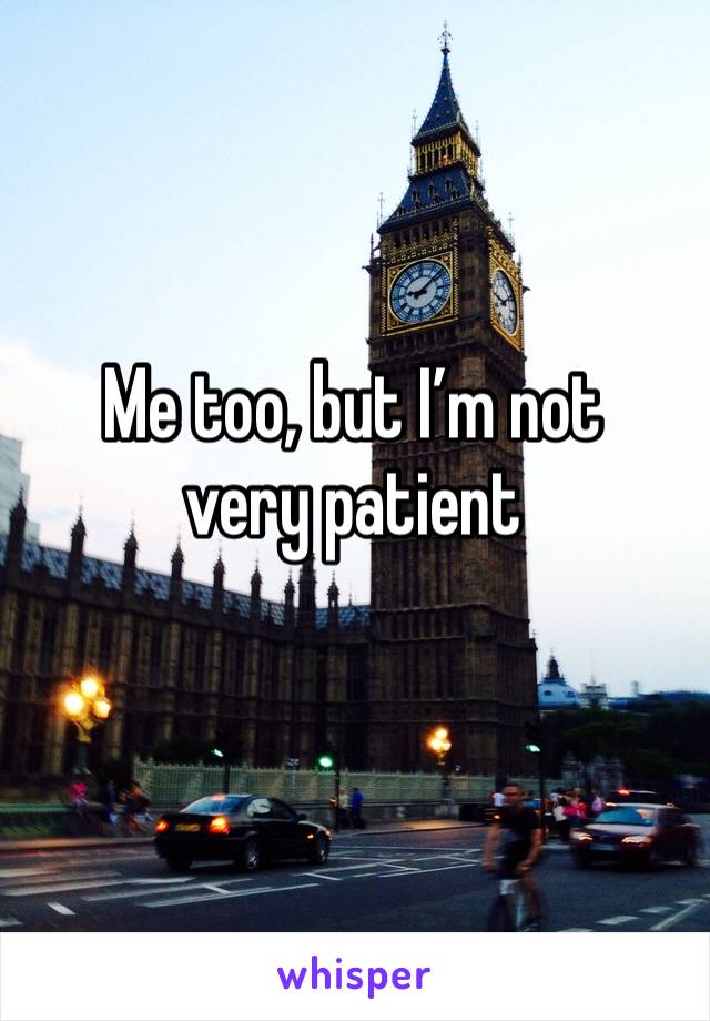 Me too, but I’m not very patient 
