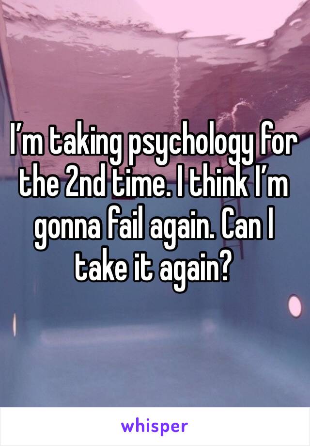 I’m taking psychology for the 2nd time. I think I’m gonna fail again. Can I take it again? 