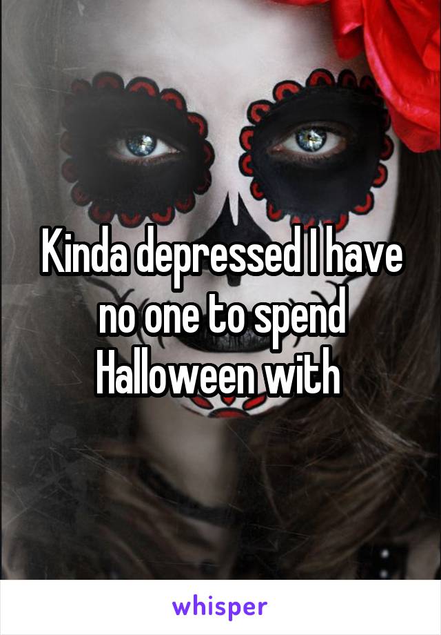 Kinda depressed I have no one to spend Halloween with 