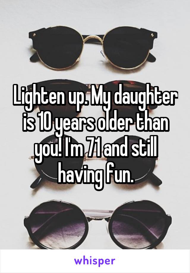 Lighten up. My daughter is 10 years older than you! I'm 71 and still having fun.