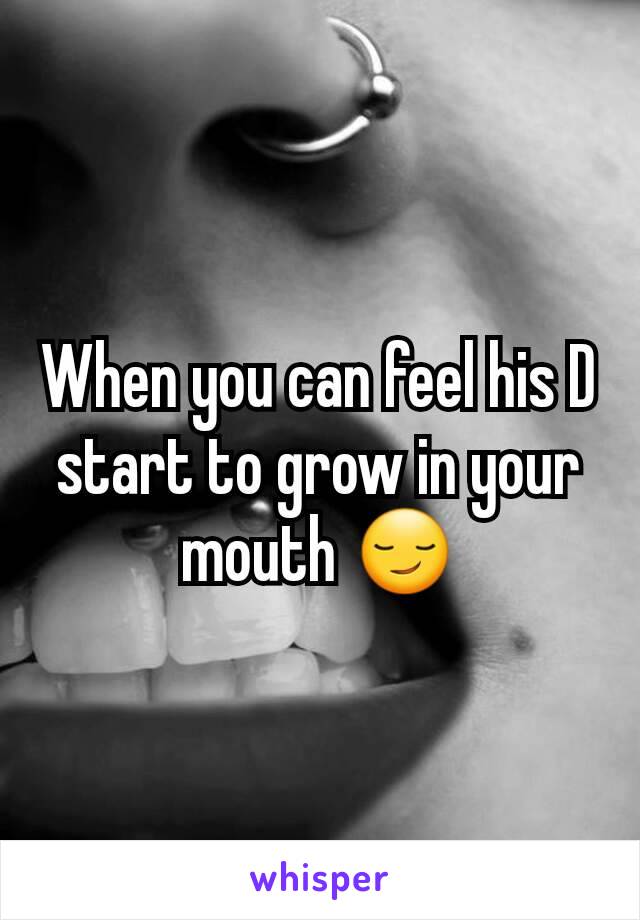 When you can feel his D start to grow in your mouth 😏