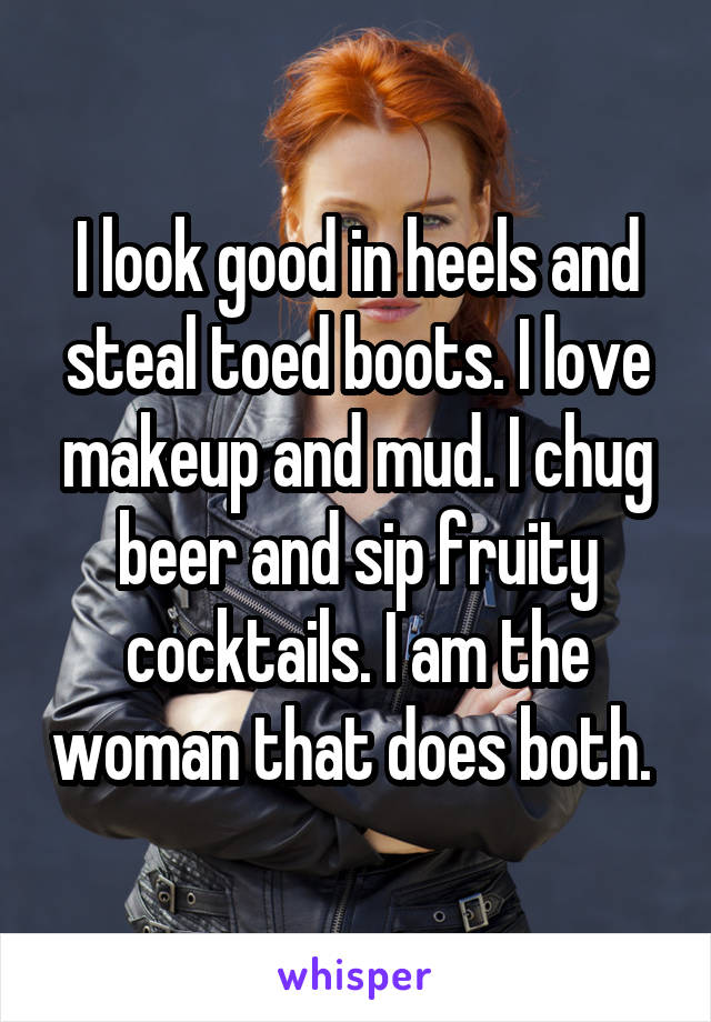 I look good in heels and steal toed boots. I love makeup and mud. I chug beer and sip fruity cocktails. I am the woman that does both. 