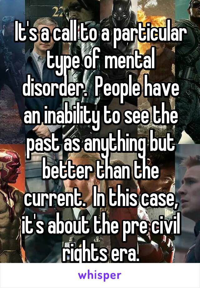 It's a call to a particular type of mental disorder.  People have an inability to see the past as anything but better than the current.  In this case, it's about the pre civil rights era.