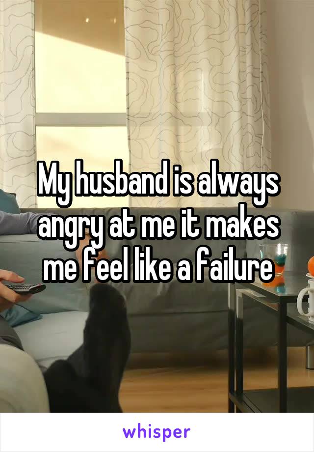 My husband is always angry at me it makes me feel like a failure