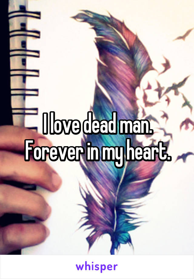 I love dead man.
Forever in my heart.