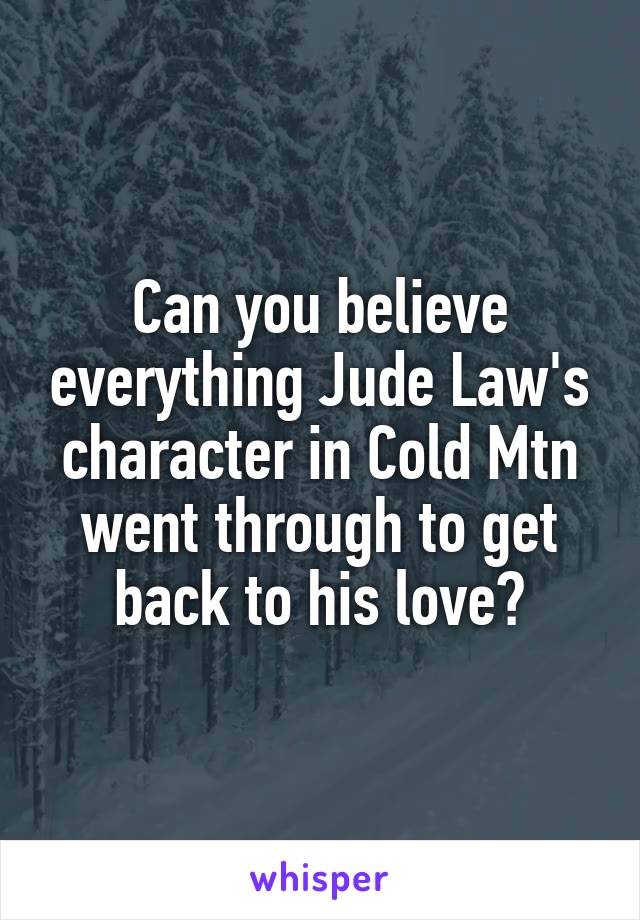 Can you believe everything Jude Law's character in Cold Mtn went through to get back to his love?