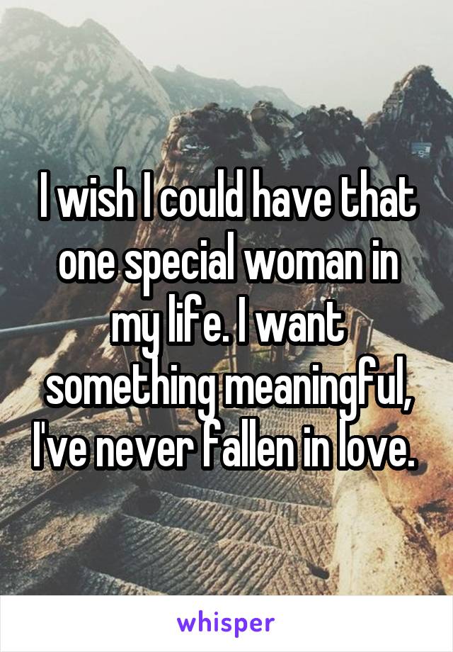 I wish I could have that one special woman in my life. I want something meaningful, I've never fallen in love. 