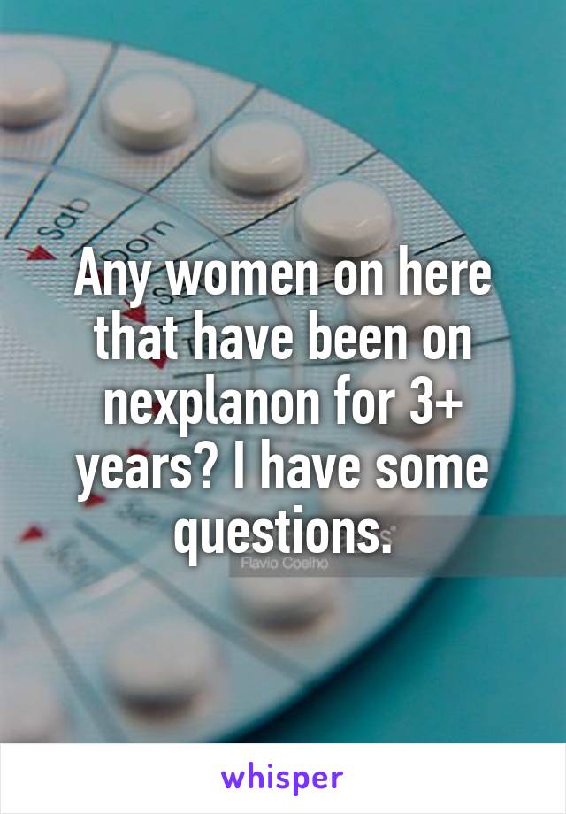 Any women on here that have been on nexplanon for 3+ years? I have some questions.