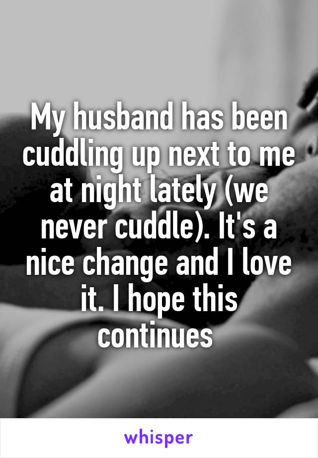 My husband has been cuddling up next to me at night lately (we never cuddle). It's a nice change and I love it. I hope this continues 