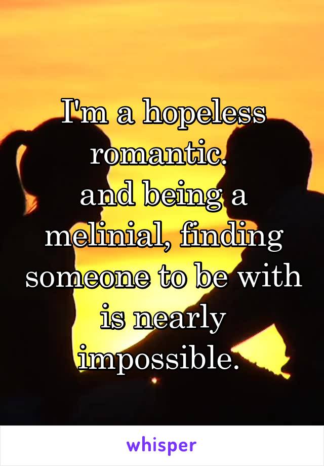 I'm a hopeless romantic. 
and being a melinial, finding someone to be with is nearly impossible. 