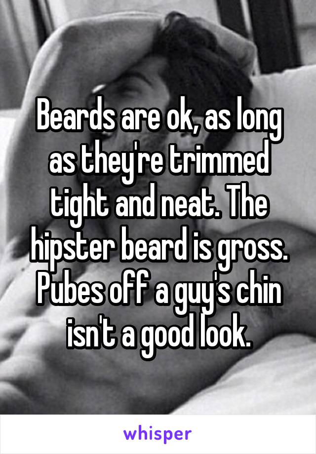 Beards are ok, as long as they're trimmed tight and neat. The hipster beard is gross. Pubes off a guy's chin isn't a good look.